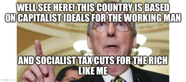 Mitch McConnell Meme | WELL SEE HERE! THIS COUNTRY IS BASED ON CAPITALIST IDEALS FOR THE WORKING MAN AND SOCIALIST TAX CUTS FOR THE RICH
LIKE ME | image tagged in memes,mitch mcconnell | made w/ Imgflip meme maker