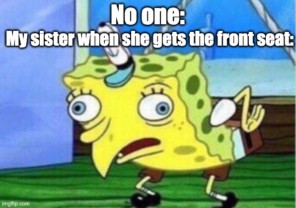 Front seat Mocking Spongebob | No one:; My sister when she gets the front seat: | image tagged in memes,mocking spongebob | made w/ Imgflip meme maker