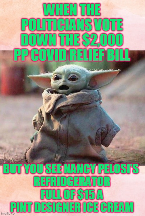 WHEN THE POLITICIANS VOTE DOWN THE $2,000 PP COVID RELIEF BILL; BUT YOU SEE NANCY PELOSI'S 
REFRIDGERATOR FULL OF $15 A PINT DESIGNER ICE CREAM | image tagged in surprised baby yoda | made w/ Imgflip meme maker