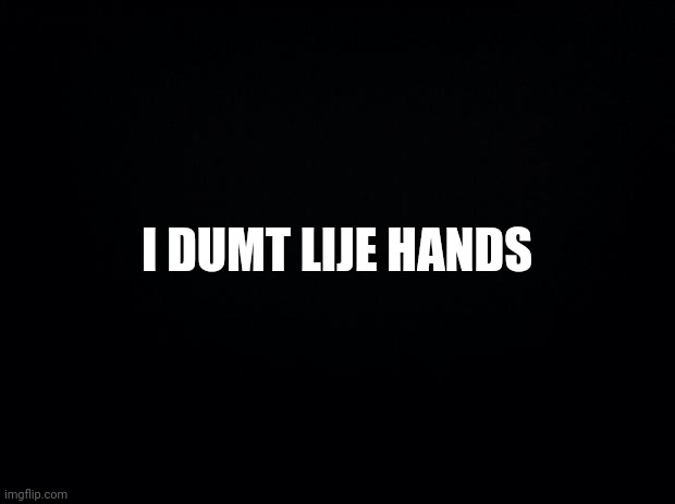 Black background | I DUMT LIJE HANDS | image tagged in black background | made w/ Imgflip meme maker