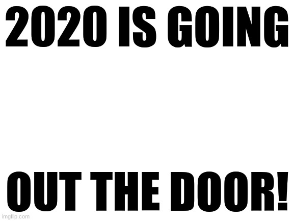 YAY! | 2020 IS GOING; OUT THE DOOR! | image tagged in blank white template | made w/ Imgflip meme maker