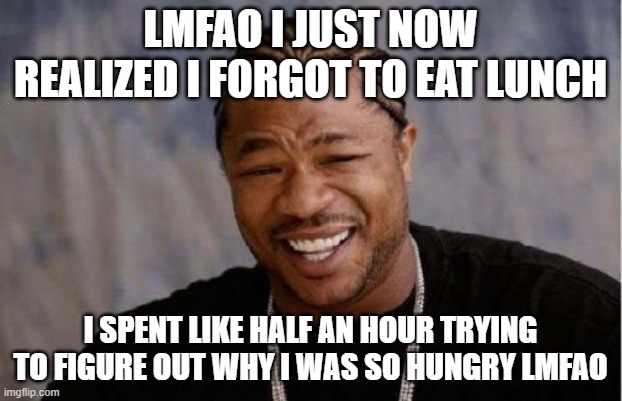 Yo Dawg Heard You | LMFAO I JUST NOW REALIZED I FORGOT TO EAT LUNCH; I SPENT LIKE HALF AN HOUR TRYING TO FIGURE OUT WHY I WAS SO HUNGRY LMFAO | image tagged in memes,yo dawg heard you | made w/ Imgflip meme maker