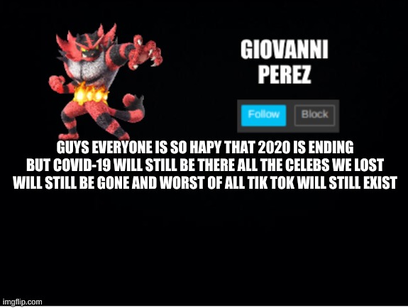 its true | GUYS EVERYONE IS SO HAPY THAT 2020 IS ENDING BUT COVID-19 WILL STILL BE THERE ALL THE CELEBS WE LOST WILL STILL BE GONE AND WORST OF ALL TIK TOK WILL STILL EXIST | image tagged in incineroar_memer announcement 2 | made w/ Imgflip meme maker