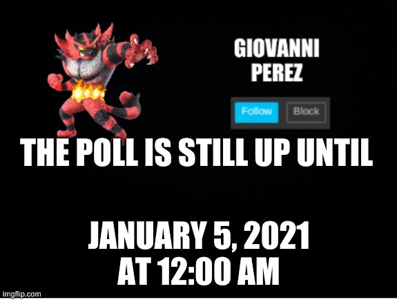 incineroar_memer announcement 2 | THE POLL IS STILL UP UNTIL; JANUARY 5, 2021
AT 12:00 AM | image tagged in incineroar_memer announcement 2 | made w/ Imgflip meme maker