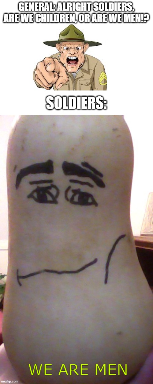 Idk what this is (I drew this on a squash) | GENERAL: ALRIGHT SOLDIERS, ARE WE CHILDREN, OR ARE WE MEN!? SOLDIERS:; WE ARE MEN | image tagged in blank white template,squash,roblox,man,face,weird | made w/ Imgflip meme maker