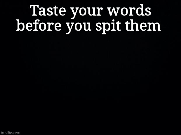 Y'all are gonna be  sarcastic fucks | Taste your words before you spit them | image tagged in black background | made w/ Imgflip meme maker