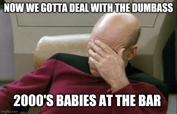 2021 new year | NOW WE GOTTA DEAL WITH THE DUMBASS; 2000'S BABIES AT THE BAR | image tagged in memes,captain picard facepalm | made w/ Imgflip meme maker