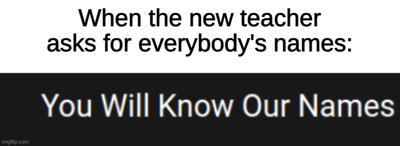 Lmao I'm sorry | When the new teacher asks for everybody's names: | made w/ Imgflip meme maker