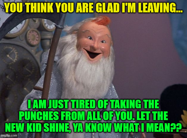 father time | YOU THINK YOU ARE GLAD I'M LEAVING... I AM JUST TIRED OF TAKING THE PUNCHES FROM ALL OF YOU. LET THE NEW KID SHINE, YA KNOW WHAT I MEAN?? | image tagged in father time | made w/ Imgflip meme maker