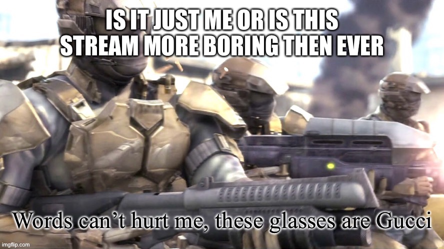 Definitely | IS IT JUST ME OR IS THIS STREAM MORE BORING THEN EVER | image tagged in words can hurt me halo | made w/ Imgflip meme maker