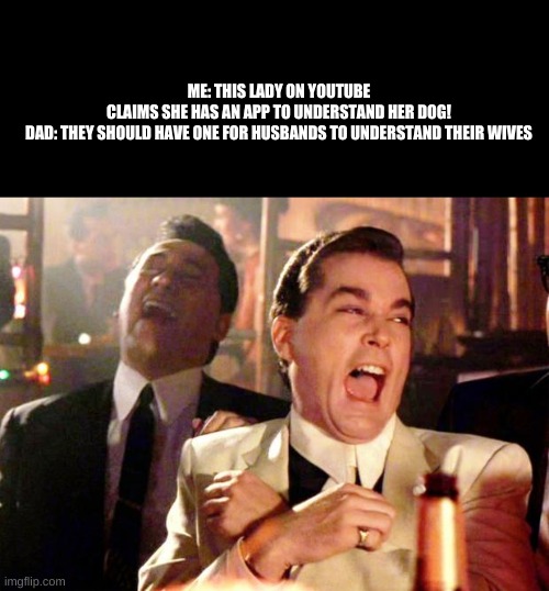 Goodfellas Laugh | ME: THIS LADY ON YOUTUBE CLAIMS SHE HAS AN APP TO UNDERSTAND HER DOG!

DAD: THEY SHOULD HAVE ONE FOR HUSBANDS TO UNDERSTAND THEIR WIVES | image tagged in goodfellas laugh | made w/ Imgflip meme maker