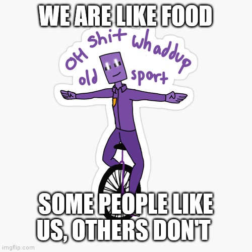 Weird ass thought I had lmfao | WE ARE LIKE FOOD; SOME PEOPLE LIKE US, OTHERS DON'T | image tagged in what up sport | made w/ Imgflip meme maker