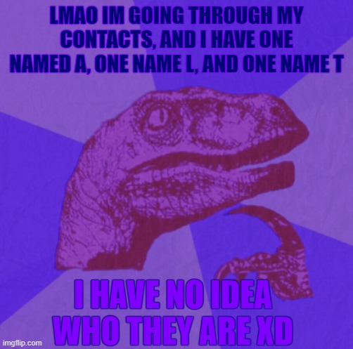 i tried calling but none of them are picking up lmfaoooooooooo | LMAO IM GOING THROUGH MY CONTACTS, AND I HAVE ONE NAMED A, ONE NAME L, AND ONE NAME T; I HAVE NO IDEA WHO THEY ARE XD | image tagged in purple philosoraptor | made w/ Imgflip meme maker