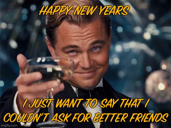 Forget the bad memories | HAPPY NEW YEARS; I JUST WANT TO SAY THAT I COULDN’T ASK FOR BETTER FRIENDS | image tagged in wolf of wall street | made w/ Imgflip meme maker