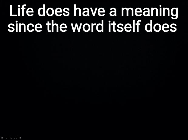 Black background | Life does have a meaning since the word itself does | image tagged in black background | made w/ Imgflip meme maker