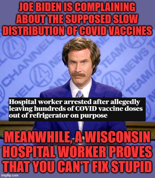 Happy New Year IMGFLIP | JOE BIDEN IS COMPLAINING ABOUT THE SUPPOSED SLOW DISTRIBUTION OF COVID VACCINES; MEANWHILE, A WISCONSIN HOSPITAL WORKER PROVES THAT YOU CAN'T FIX STUPID | image tagged in anchorman news update,covid,vaccine,biden,happy new year | made w/ Imgflip meme maker