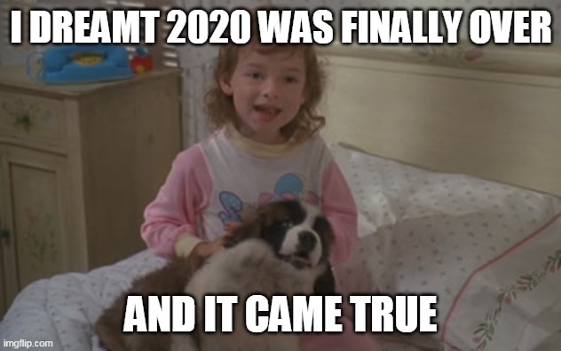 I dreamt 2020 was finally over, and it came true | I DREAMT 2020 WAS FINALLY OVER; AND IT CAME TRUE | image tagged in and it came true,2020,memes,emily newton,beethoven | made w/ Imgflip meme maker