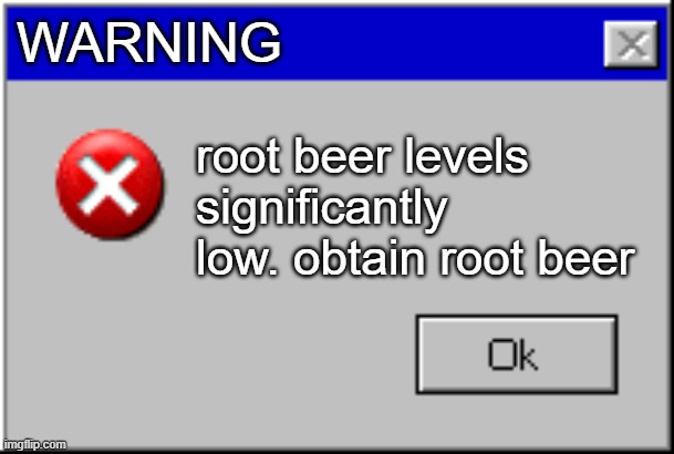 IM RUNNING OUT OF ROOT BEER | WARNING; root beer levels significantly low. obtain root beer | image tagged in windows error message | made w/ Imgflip meme maker