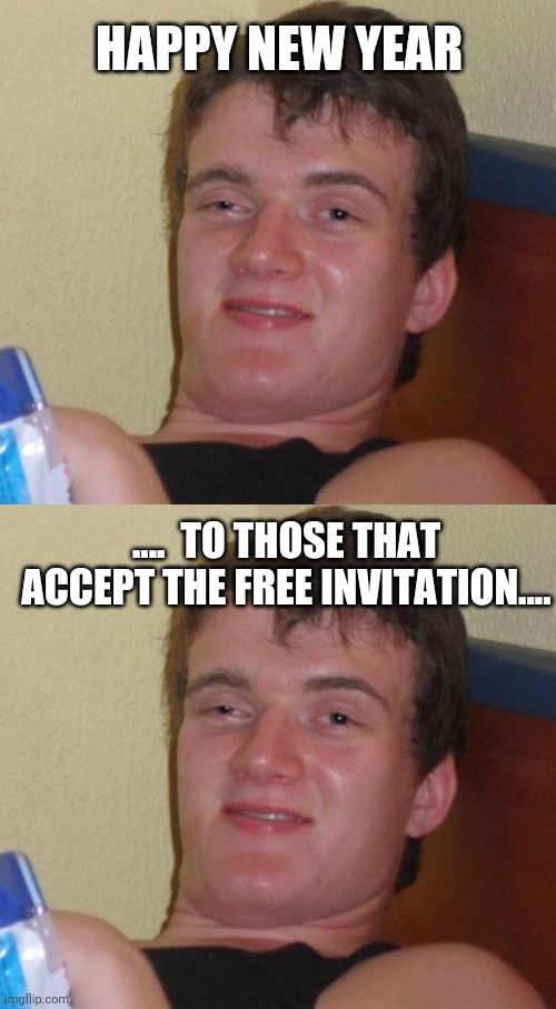 HAPPY NEW YEAR; ....  TO THOSE THAT ACCEPT THE FREE INVITATION.... | image tagged in memes,10 guy | made w/ Imgflip meme maker
