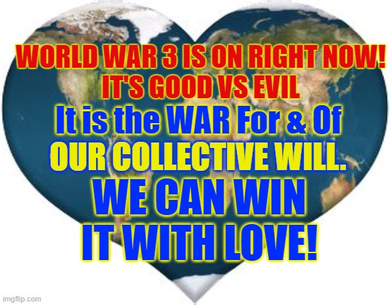 World War of Consciousness | WORLD WAR 3 IS ON RIGHT NOW!
IT'S GOOD VS EVIL; It is the WAR For & Of; OUR COLLECTIVE WILL. WE CAN WIN IT WITH LOVE! | image tagged in ww3,the great awakening,love wins,god wins,world peace | made w/ Imgflip meme maker