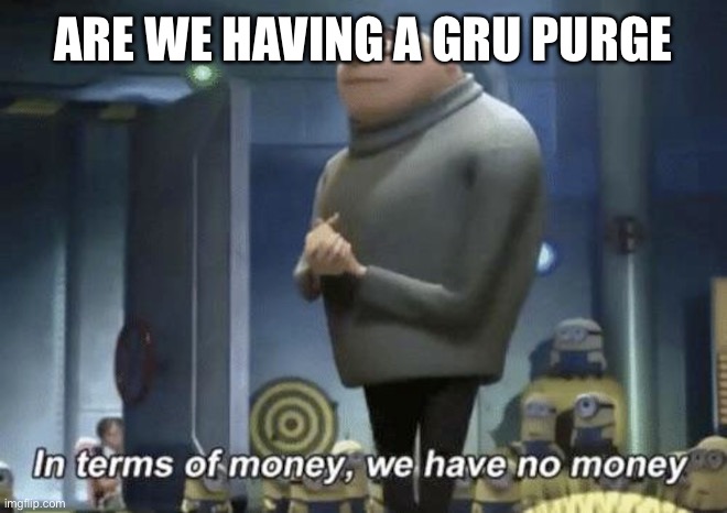 Hmmm | ARE WE HAVING A GRU PURGE | image tagged in in terms of money we have no money | made w/ Imgflip meme maker