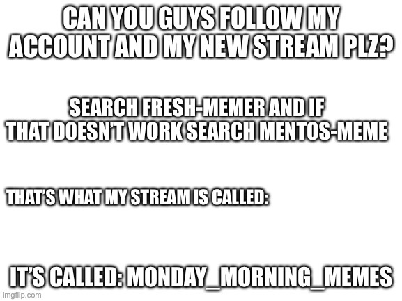 Plz? | SEARCH FRESH-MEMER AND IF THAT DOESN’T WORK SEARCH MENTOS-MEME; THAT’S WHAT MY STREAM IS CALLED: | image tagged in memes | made w/ Imgflip meme maker