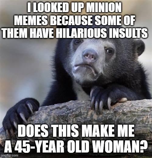 does it? | I LOOKED UP MINION MEMES BECAUSE SOME OF THEM HAVE HILARIOUS INSULTS; DOES THIS MAKE ME A 45-YEAR OLD WOMAN? | image tagged in memes,confession bear,minions | made w/ Imgflip meme maker