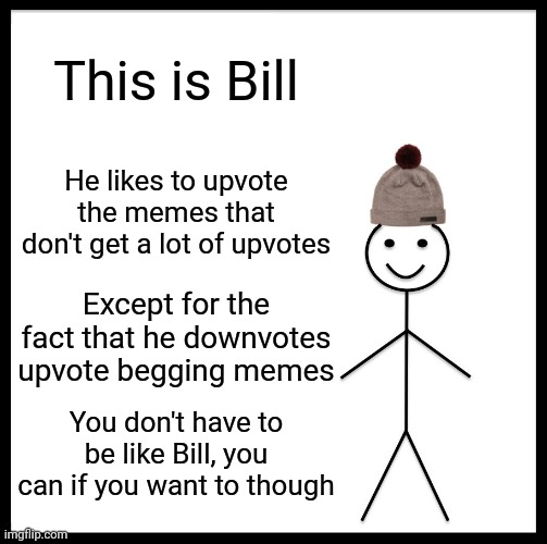 Bill is pretty amazing | This is Bill; He likes to upvote the memes that don't get a lot of upvotes; Except for the fact that he downvotes upvote begging memes; You don't have to be like Bill, you can if you want to though | image tagged in memes,be like bill | made w/ Imgflip meme maker