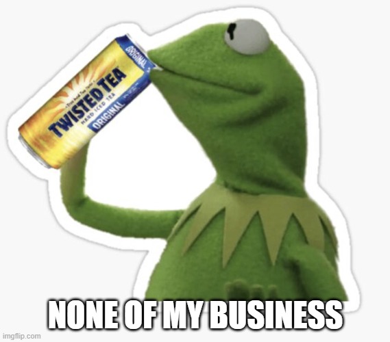 Kermit Is Back | NONE OF MY BUSINESS | image tagged in kermit the frog,kermit tea | made w/ Imgflip meme maker