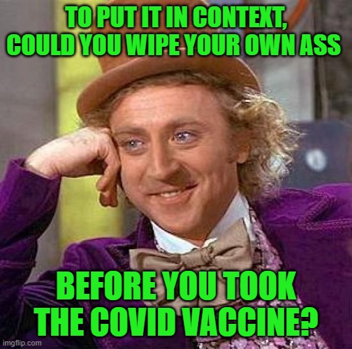 Creepy Condescending Wonka Meme | TO PUT IT IN CONTEXT, COULD YOU WIPE YOUR OWN ASS BEFORE YOU TOOK THE COVID VACCINE? | image tagged in memes,creepy condescending wonka | made w/ Imgflip meme maker