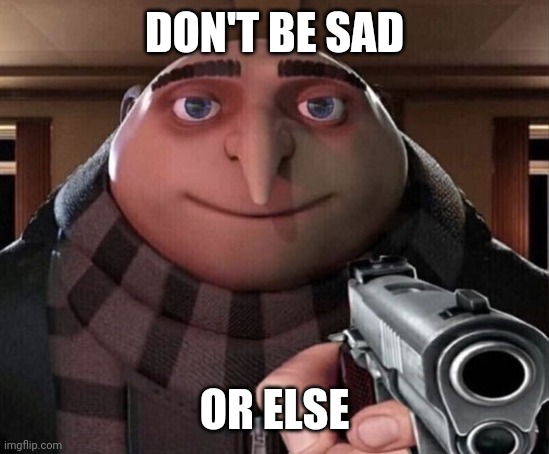 Gru Gun | DON'T BE SAD OR ELSE | image tagged in gru gun | made w/ Imgflip meme maker