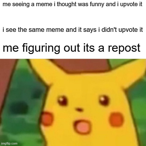 Surprised Pikachu | me seeing a meme i thought was funny and i upvote it; i see the same meme and it says i didn't upvote it; me figuring out its a repost | image tagged in memes,surprised pikachu | made w/ Imgflip meme maker