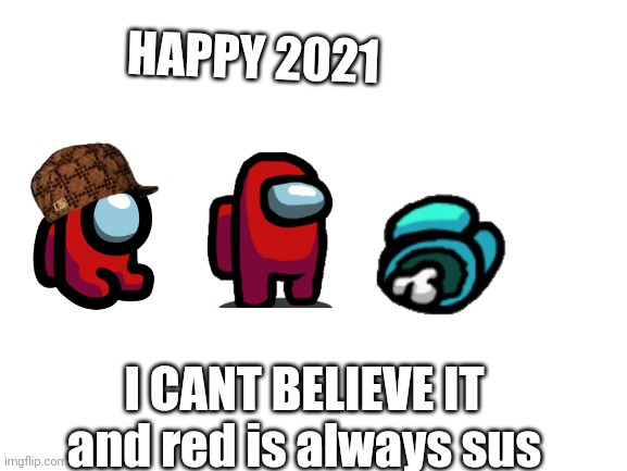 2021 | HAPPY 2021; I CANT BELIEVE IT
and red is always sus | image tagged in blank white template | made w/ Imgflip meme maker