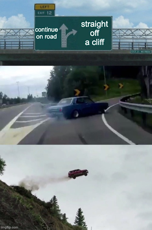 uh oh | continue on road; straight off a cliff | image tagged in memes,left exit 12 off ramp,car driving off cliff,uh oh,funny | made w/ Imgflip meme maker