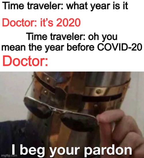 COVID-20 | Time traveler: what year is it; Doctor: it’s 2020; Time traveler: oh you mean the year before COVID-20; Doctor: | image tagged in i beg thee pardon,covid-19,funny | made w/ Imgflip meme maker