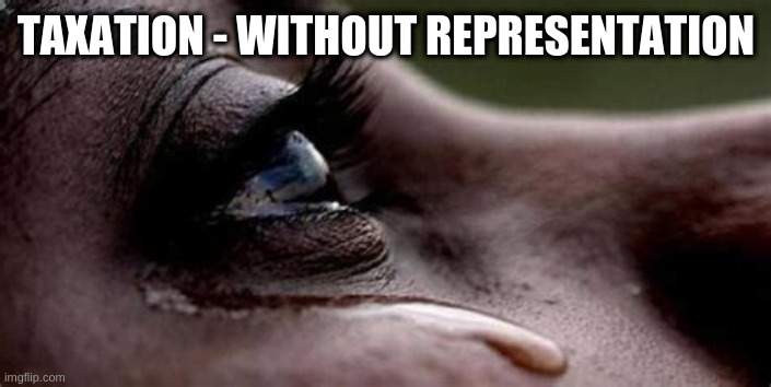 Republican tears | TAXATION - WITHOUT REPRESENTATION | image tagged in republican tears | made w/ Imgflip meme maker