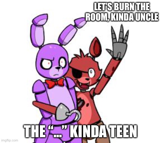 I know non of my uncles | LET’S BURN THE ROOM, KINDA UNCLE; THE “...” KINDA TEEN | image tagged in fnaf hype everywhere,that uncle,that teen | made w/ Imgflip meme maker
