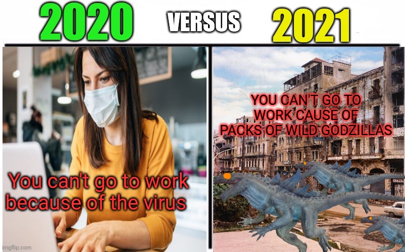 2021 problems | YOU CAN'T GO TO WORK CAUSE OF PACKS OF WILD GODZILLAS; You can't go to work because of the virus | image tagged in 2020 vs 2021,2021,problems,2021 sux,godzilla | made w/ Imgflip meme maker