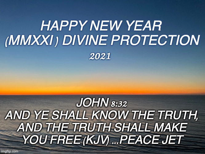 Happy New Year 2021 ( MMXXI ) | HAPPY NEW YEAR
 (MMXXI ) DIVINE PROTECTION
2021; JOHN 8:32
AND YE SHALL KNOW THE TRUTH, AND THE TRUTH SHALL MAKE YOU FREE (KJV) ...PEACE JET | image tagged in new years,2021,god,jesus | made w/ Imgflip meme maker