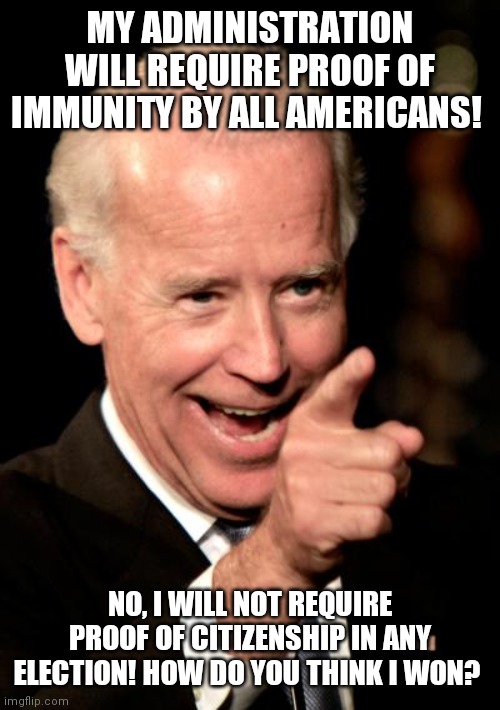 Biden immunity | MY ADMINISTRATION WILL REQUIRE PROOF OF IMMUNITY BY ALL AMERICANS! NO, I WILL NOT REQUIRE PROOF OF CITIZENSHIP IN ANY ELECTION! HOW DO YOU THINK I WON? | image tagged in memes,smilin biden | made w/ Imgflip meme maker