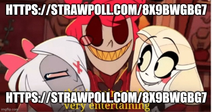 https://strawpoll.com/8x9bwgbg7 | HTTPS://STRAWPOLL.COM/8X9BWGBG7; HTTPS://STRAWPOLL.COM/8X9BWGBG7 | image tagged in this is going to he very entertaining | made w/ Imgflip meme maker