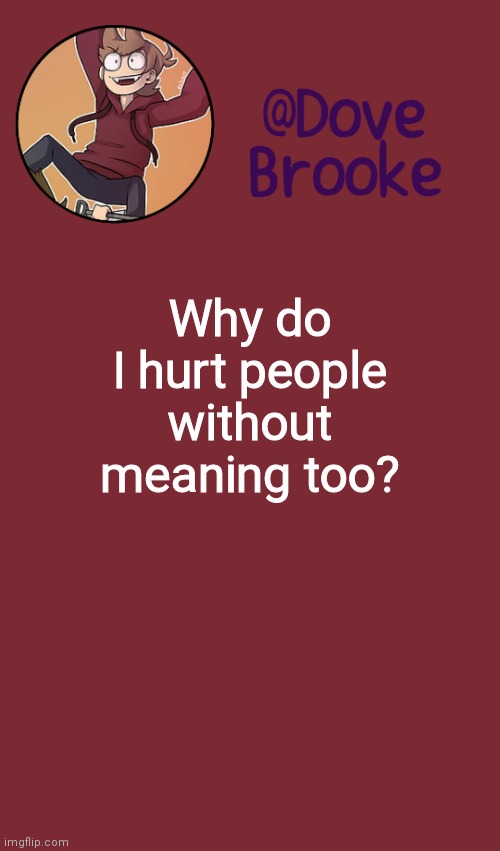 Dove's New Announcement Template | Why do I hurt people without meaning too? | image tagged in dove's new announcement template | made w/ Imgflip meme maker