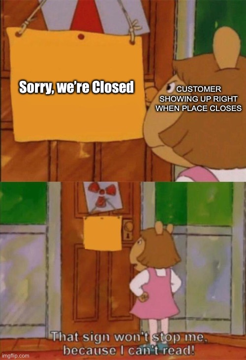 DW Sign Won't Stop Me Because I Can't Read | Sorry, we’re Closed; CUSTOMER SHOWING UP RIGHT WHEN PLACE CLOSES | image tagged in dw sign won't stop me because i can't read | made w/ Imgflip meme maker