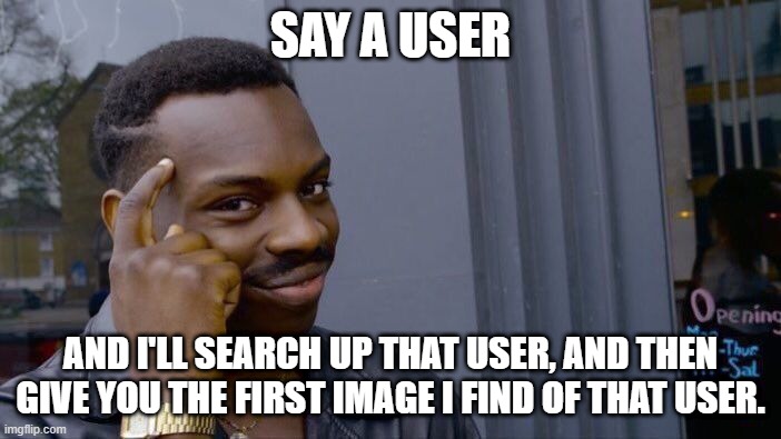 Like a "X except everything is the first image of a Google search" thing | SAY A USER; AND I'LL SEARCH UP THAT USER, AND THEN GIVE YOU THE FIRST IMAGE I FIND OF THAT USER. | image tagged in memes,roll safe think about it | made w/ Imgflip meme maker