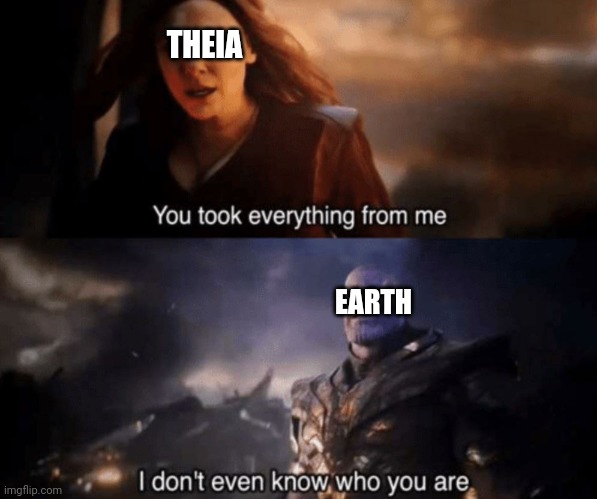 You took everything from me - I don't even know who you are | THEIA EARTH | image tagged in you took everything from me - i don't even know who you are | made w/ Imgflip meme maker