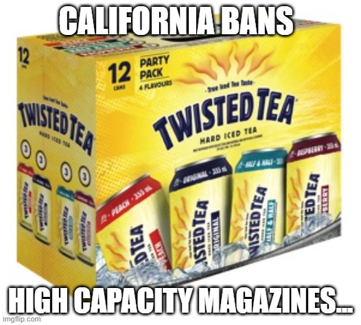 Twist | CALIFORNIA BANS; HIGH CAPACITY MAGAZINES... | image tagged in twisted tea | made w/ Imgflip meme maker