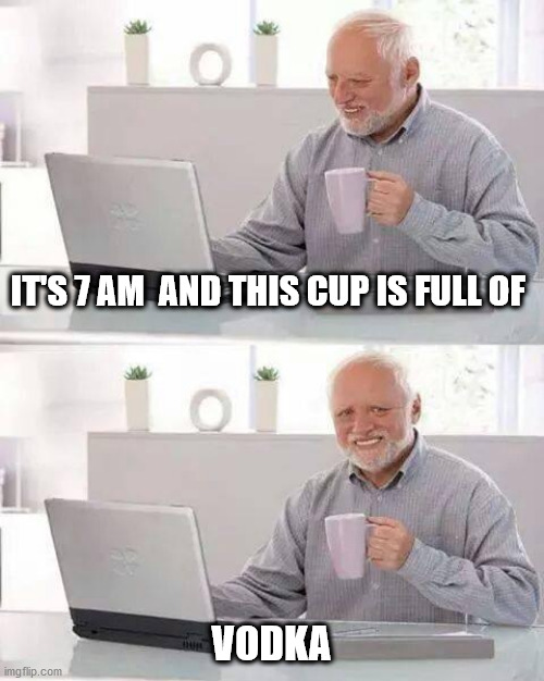 Hide the Pain Harold Meme | IT'S 7 AM  AND THIS CUP IS FULL OF; VODKA | image tagged in memes,hide the pain harold | made w/ Imgflip meme maker