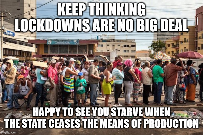 May your breadlines be infinitely long | KEEP THINKING LOCKDOWNS ARE NO BIG DEAL; HAPPY TO SEE YOU STARVE WHEN THE STATE CEASES THE MEANS OF PRODUCTION | image tagged in venezuela starvation,lockdown,kung flu,communism,starvation | made w/ Imgflip meme maker