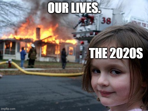 Disaster Girl Meme | OUR LIVES. THE 2020S | image tagged in memes,disaster girl | made w/ Imgflip meme maker