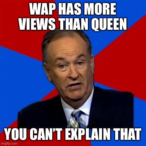 QueenYesCardiNo | WAP HAS MORE VIEWS THAN QUEEN; YOU CAN’T EXPLAIN THAT | image tagged in memes,bill o'reilly | made w/ Imgflip meme maker